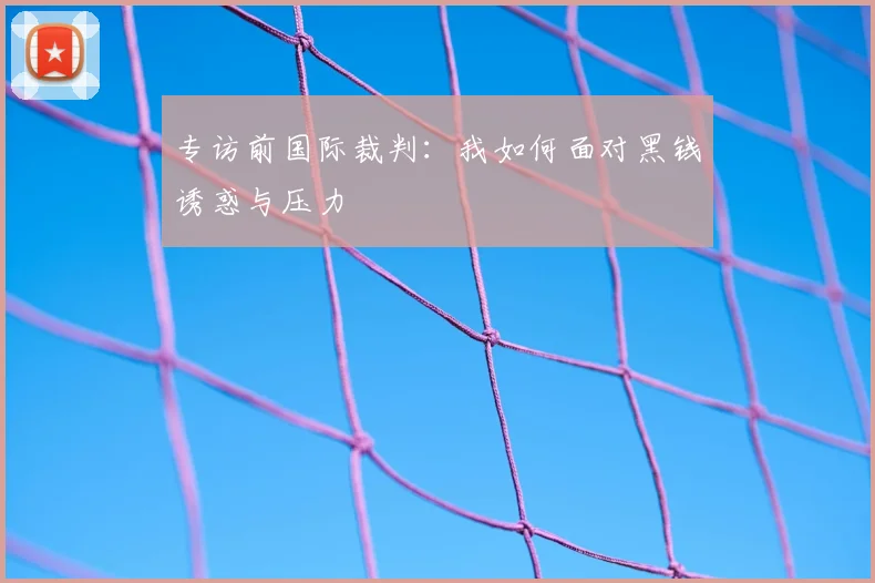 专访前国际裁判:我如何面对黑钱诱惑与压力