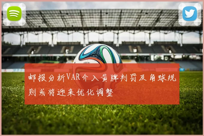 邮报分析VAR介入黄牌判罚及角球规则或将迎来优化调整