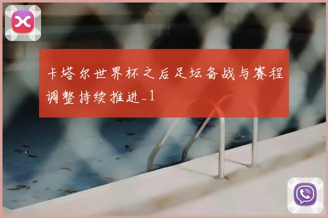 卡塔尔世界杯之后足坛备战与赛程调整持续推进_1