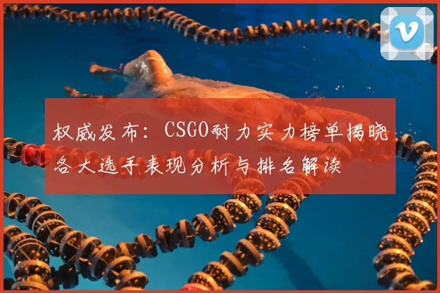 权威发布：CSGO耐力实力榜单揭晓各大选手表现分析与排名解读