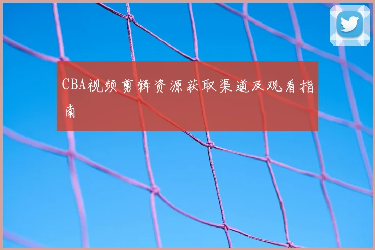 CBA视频剪辑资源获取渠道及观看指南