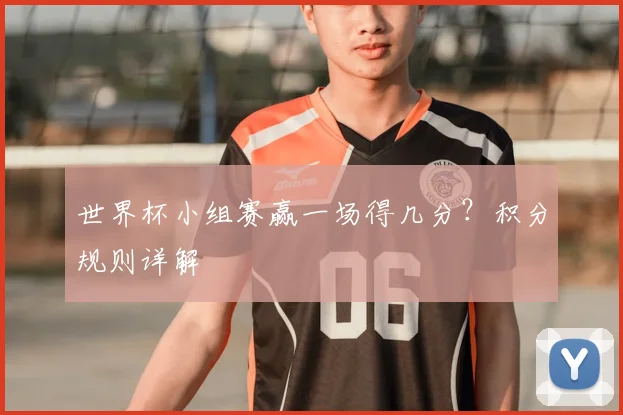 世界杯小组赛赢一场得几分？积分规则详解