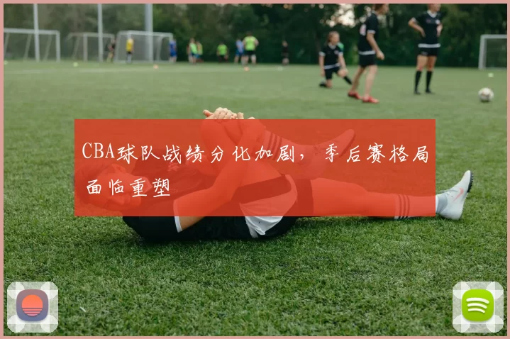 CBA球队战绩分化加剧，季后赛格局面临重塑