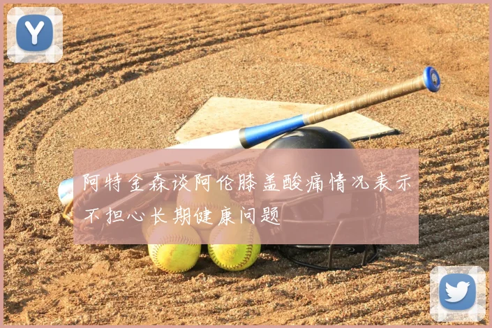 阿特金森谈阿伦膝盖酸痛情况表示不担心长期健康问题