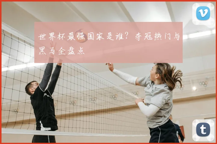 世界杯最强国家是谁?夺冠热门与黑马全盘点
