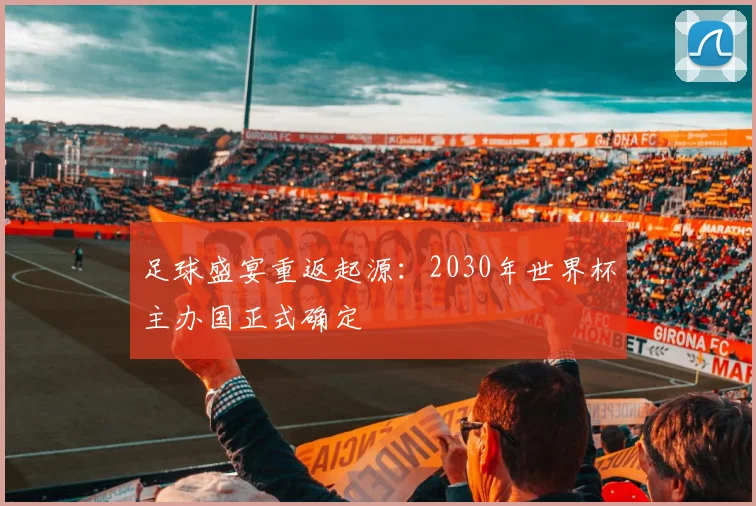 足球盛宴重返起源：2030年世界杯主办国正式确定