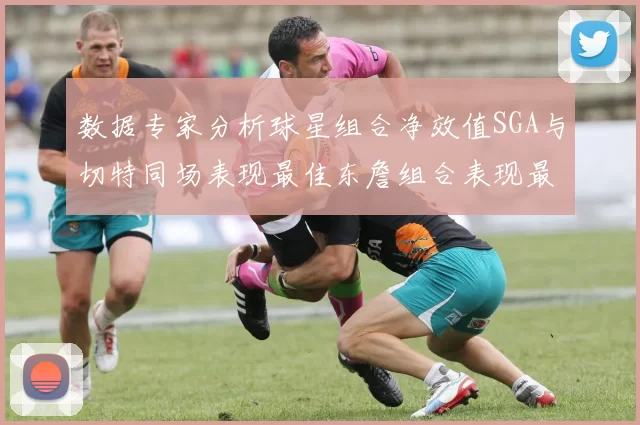 数据专家分析球星组合净效值SGA与切特同场表现最佳东詹组合表现最差