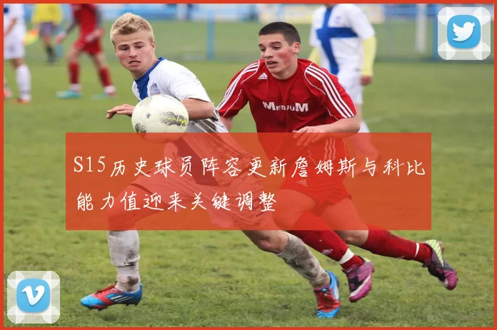 S15历史球员阵容更新詹姆斯与科比能力值迎来关键调整