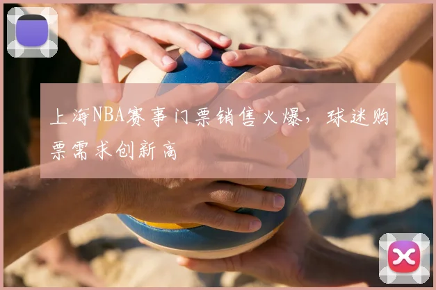 上海NBA赛事门票销售火爆，球迷购票需求创新高