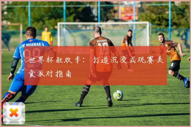 世界杯狂欢季：打造沉浸式观赛美食派对指南