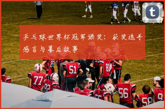 乒乓球世界杯冠军颁奖:获奖选手感言与幕后故事