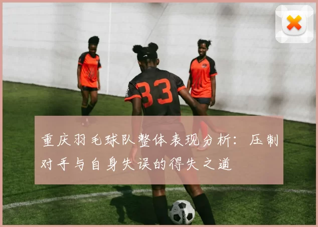 重庆羽毛球队整体表现分析：压制对手与自身失误的得失之道