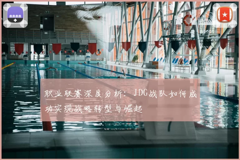 职业联赛深度分析：JDG战队如何成功实现战略转型与崛起