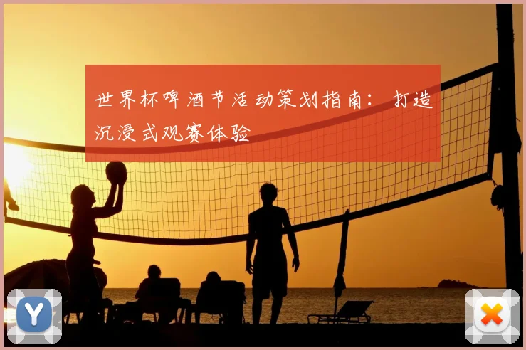 世界杯啤酒节活动策划指南：打造沉浸式观赛体验