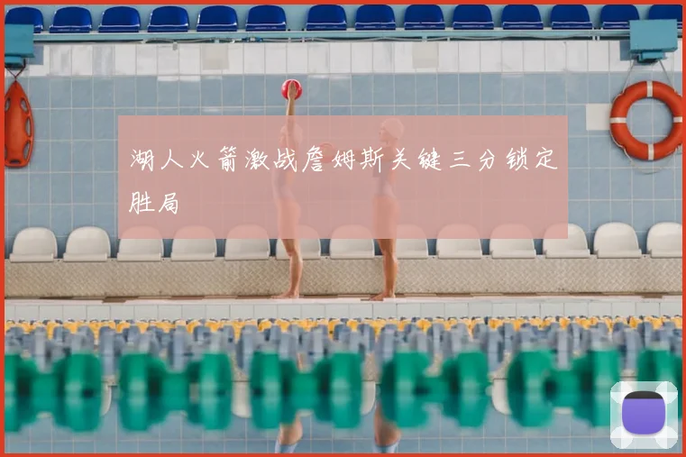 湖人火箭激战詹姆斯关键三分锁定胜局