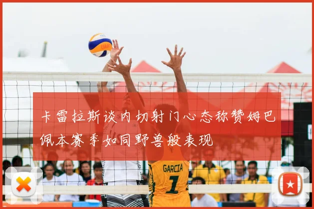 卡雷拉斯谈内切射门心态称赞姆巴佩本赛季如同野兽般表现