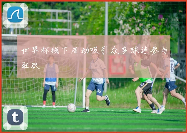 世界杯线下活动吸引众多球迷参与狂欢