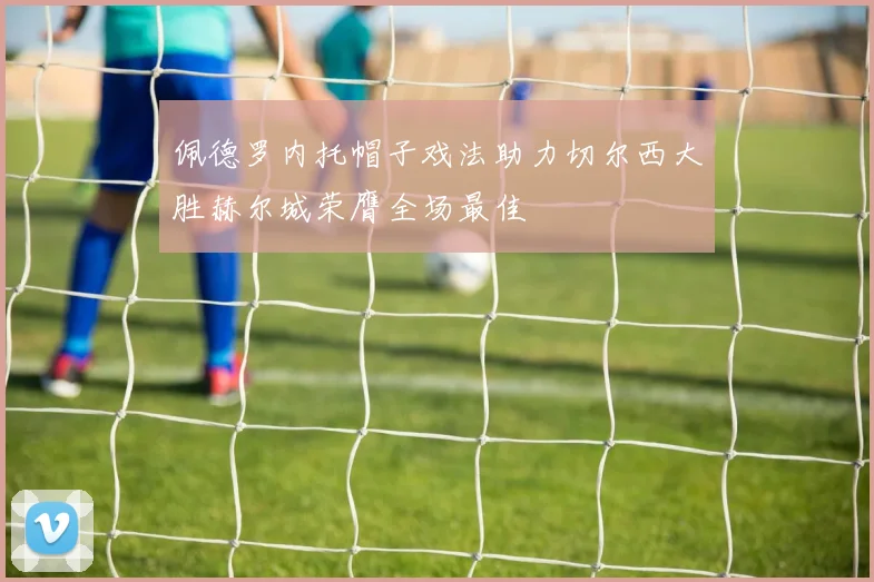 佩德罗内托帽子戏法助力切尔西大胜赫尔城荣膺全场最佳