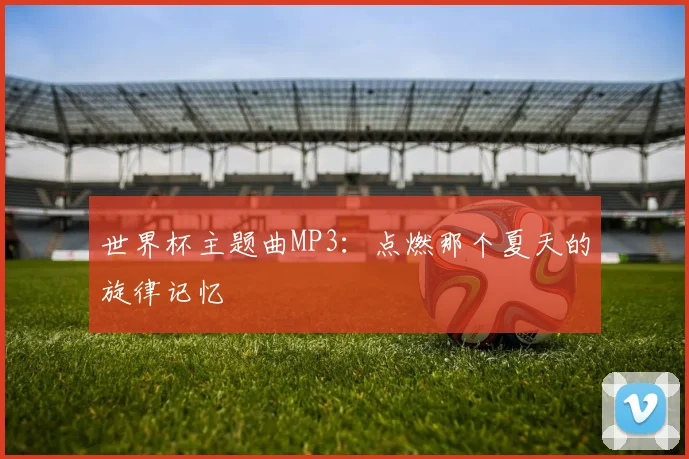 世界杯主题曲MP3：点燃那个夏天的旋律记忆