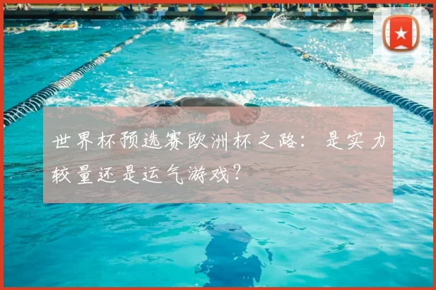 世界杯预选赛欧洲杯之路:是实力较量还是运气游戏?
