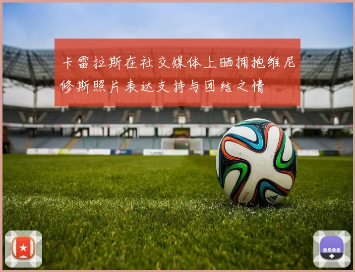 卡雷拉斯在社交媒体上晒拥抱维尼修斯照片表达支持与团结之情