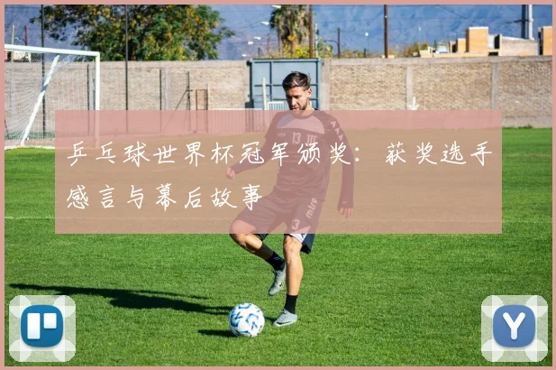 乒乓球世界杯冠军颁奖：获奖选手感言与幕后故事