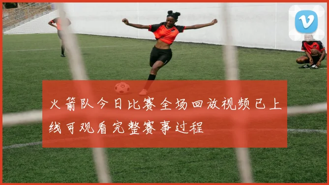 火箭队今日比赛全场回放视频已上线可观看完整赛事过程