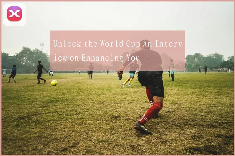 Unlock the World Cup An Interview on Enhancing You