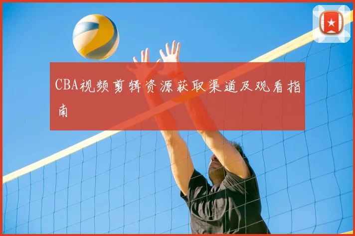 CBA视频剪辑资源获取渠道及观看指南