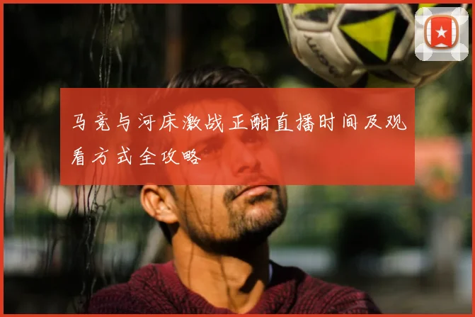 马竞与河床激战正酣直播时间及观看方式全攻略