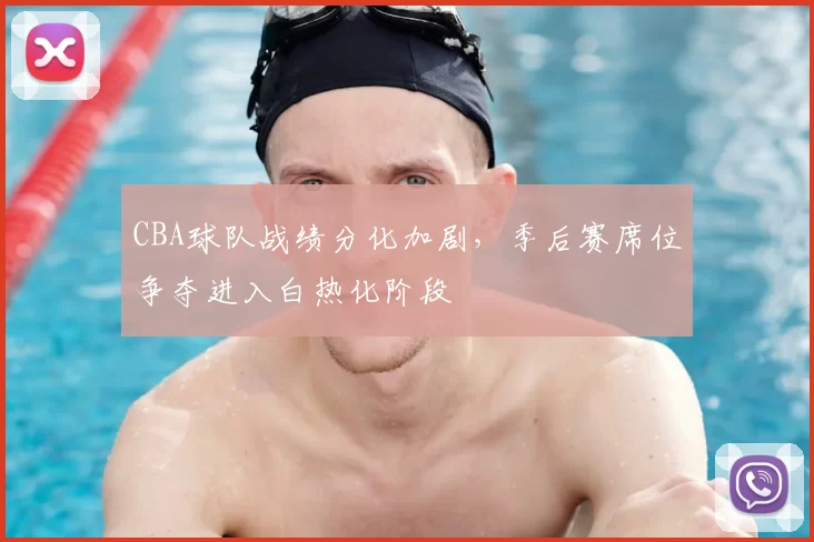 CBA球队战绩分化加剧，季后赛席位争夺进入白热化阶段