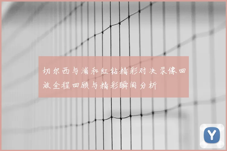 切尔西与浦和红钻精彩对决录像回放全程回顾与精彩瞬间分析