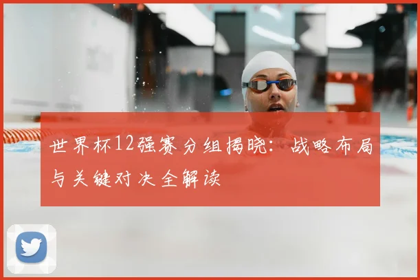 世界杯12强赛分组揭晓：战略布局与关键对决全解读