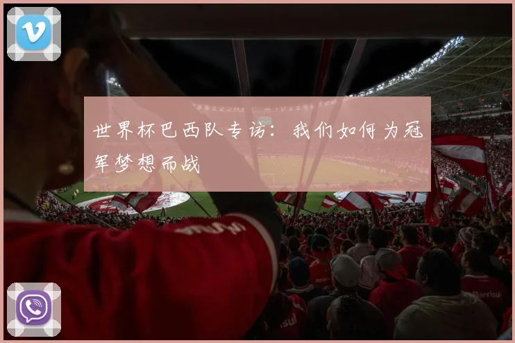 世界杯巴西队专访：我们如何为冠军梦想而战
