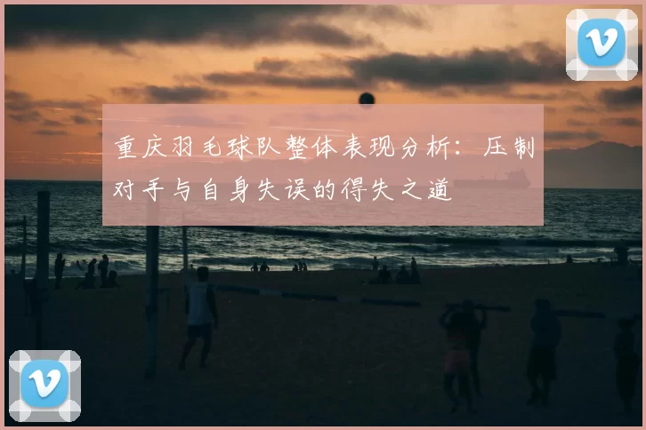 重庆羽毛球队整体表现分析：压制对手与自身失误的得失之道