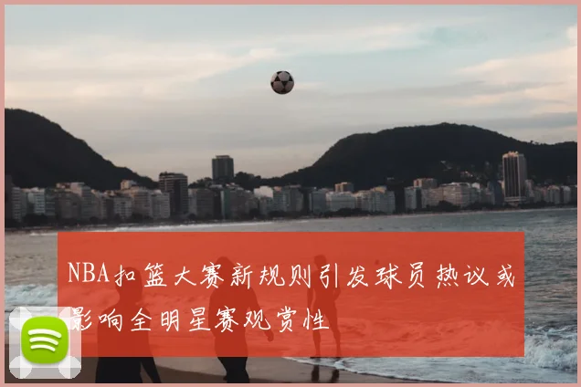 NBA扣篮大赛新规则引发球员热议或影响全明星赛观赏性