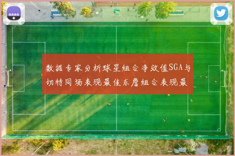 数据专家分析球星组合净效值SGA与切特同场表现最佳东詹组合表现最差