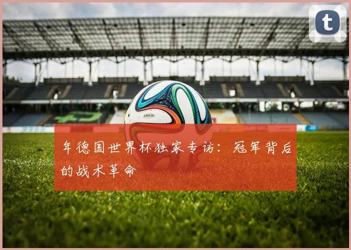年德国世界杯独家专访：冠军背后的战术革命