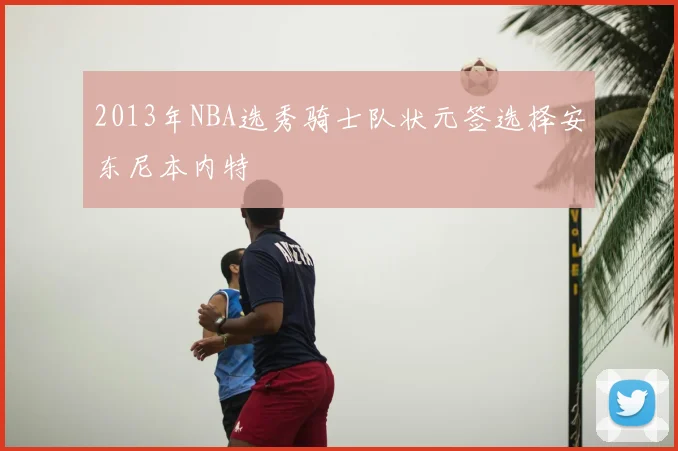 2013年NBA选秀骑士队状元签选择安东尼本内特