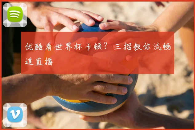 优酷看世界杯卡顿?三招教你流畅追直播