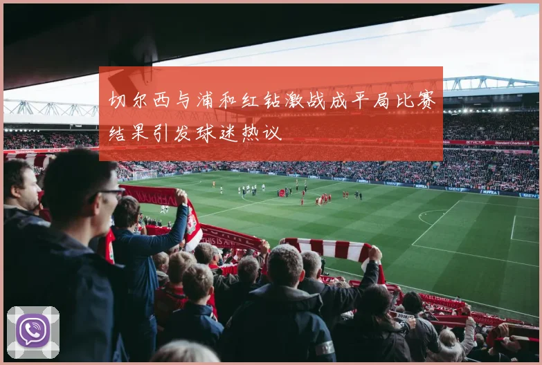 切尔西与浦和红钻激战成平局比赛结果引发球迷热议
