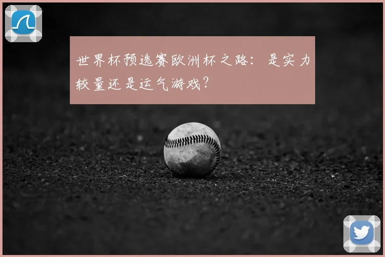 世界杯预选赛欧洲杯之路:是实力较量还是运气游戏?