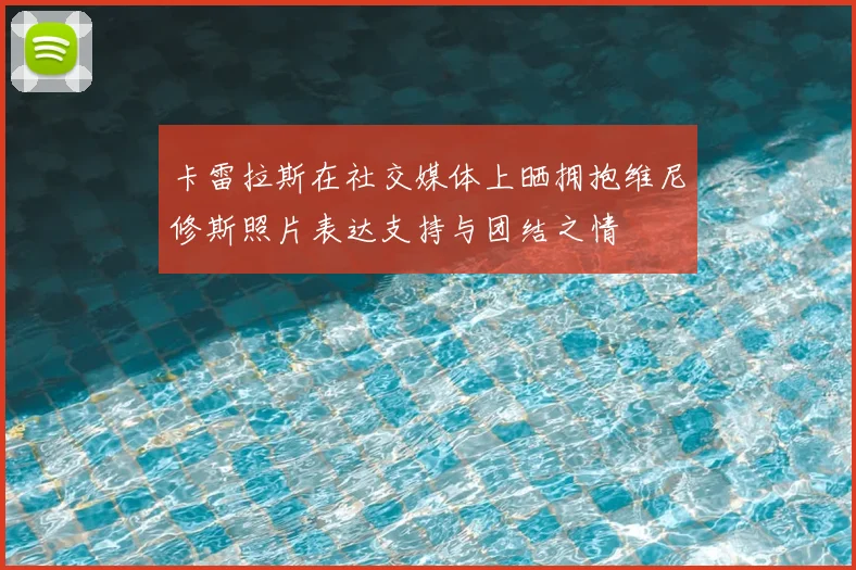 卡雷拉斯在社交媒体上晒拥抱维尼修斯照片表达支持与团结之情