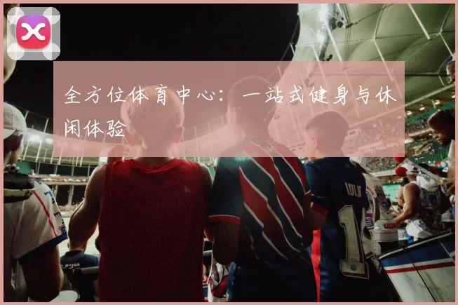 全方位体育中心：一站式健身与休闲体验