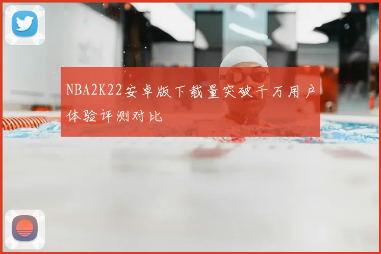 NBA2K22安卓版下载量突破千万用户体验评测对比