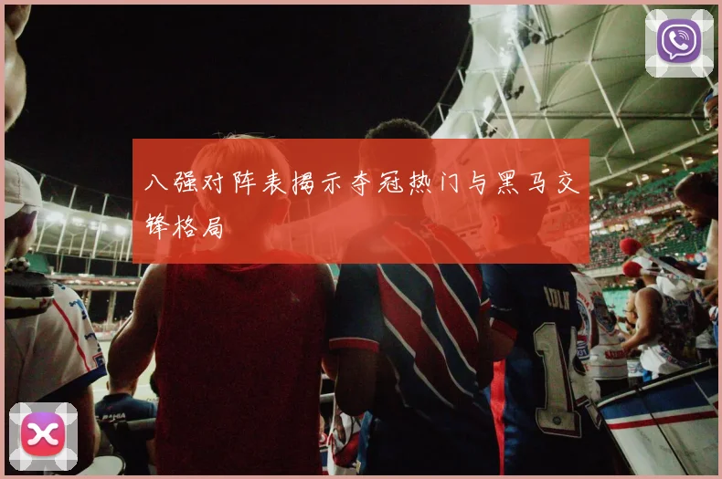 八强对阵表揭示夺冠热门与黑马交锋格局