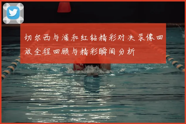 切尔西与浦和红钻精彩对决录像回放全程回顾与精彩瞬间分析