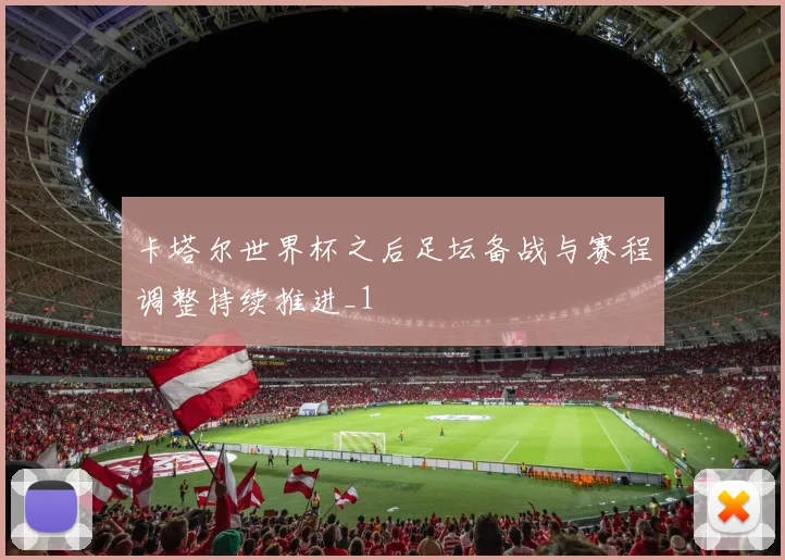 卡塔尔世界杯之后足坛备战与赛程调整持续推进_1
