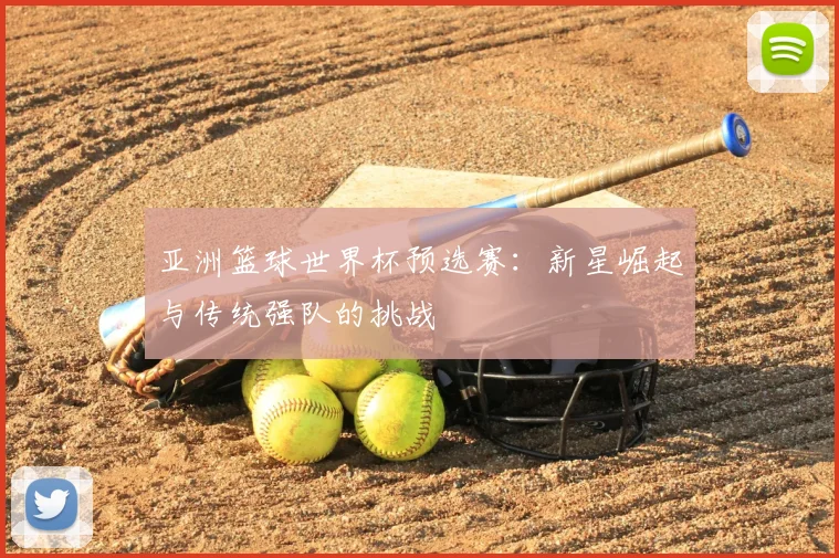 亚洲篮球世界杯预选赛：新星崛起与传统强队的挑战