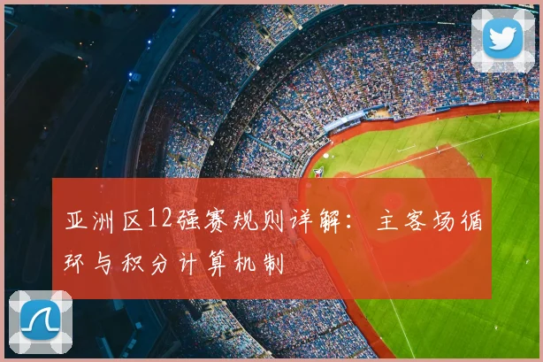 亚洲区12强赛规则详解：主客场循环与积分计算机制